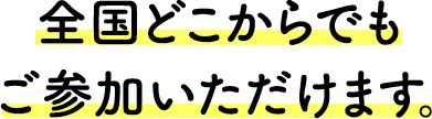 全国どこからでもご参加いただけます。