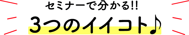 セミナーで分かる!!3つのイイコト♪